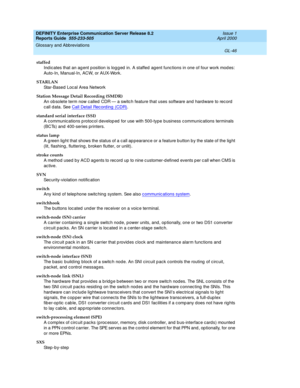 Page 362DEFINITY Enterprise Communication Server Release 8.2
Reports Guide  555-233-505  Issue 1
April 2000
Glossary and Abbreviations 
GL-46  
staffed
Ind icates that an ag ent p osition is log g ed  in. A staffed  agent func tions in one of four work mod es: 
Auto-In, Manual-In, ACW, or AUX-Work.
STARLAN
Star-Based Loc al Area Network
Station Message Detail Recording (SMDR)
An ob solete term now c alled CDR — a switc h feature that uses software and hard ware to rec ord  
call d ata. See Call Detail Rec ord...