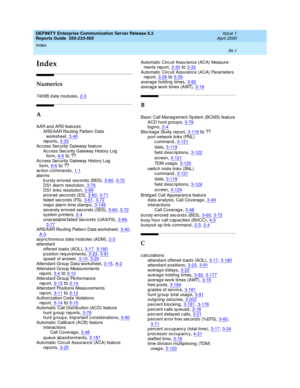 Page 369Index 
IN-1  
DEFINITY Enterprise Communication Server Release 8.2
Reports Guide  555-233-505   Issue 1
April 2000
IN
Index
Numerics
7400B data modules,2-3
A
AAR and ARS features
ARS/AAR Routing  Pattern Data 
worksheet
,3-40rep orts,3-33Ac c ess Sec urity Gateway feature
Ac c ess Sec urity Gateway History Log  
form
,6-6to ??Ac c ess Sec urity Gateway History Log  
form
,6-6to ??ac tion c ommand s,1-1alarms
b ursty errored  seconds (BES)
,3-60, 3-72DS1 alarm resolution,3-76DS1 links resolution,3-69...