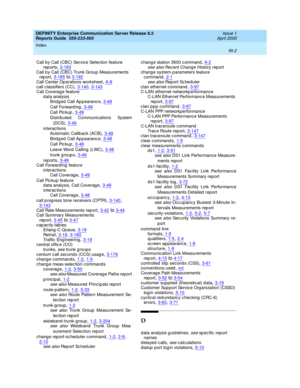 Page 370DEFINITY Enterprise Communication Server Release 8.2
Reports Guide  555-233-505    Issue 1
April 2000
Index 
IN-2  
Call by Call (CBC) Service Selec tion feature
rep orts
,3-183Call by Call (CBC) Trunk Group  Measurements 
rep ort,3-185to3-192
Call Center Op erations worksheet,A-8call c lassifiers (CC),3-140, 3-143Call Coverag e feature
d ata analysis
Bridged Call Appearance
,3-49
Call Forward ing,3-49
Call Pic kup,3-49
Distributed Communications System
(DCS)
,3-49
interactions
Automatic Callb ac k...