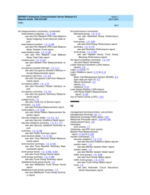 Page 373DEFINITY Enterprise Communication Server Release 8.2
Reports Guide  555-233-505    Issue 1
April 2000
Index 
IN-5  
list measurements c ommands, (c ontinued)
load -b alanc e outgoing
,1-3, 3-126see also Port Network (PN) Load  Balance
Stud y Outgoing  Trunk Interc om Calls re-
port
load -b alanc e tandem
,1-3, 3-126see also Port Network (PN) Load  Balance
Stud y Tand em Trunk report
load -b alanc e total
,1-3, 3-126see also Port Network Load  Balance
Stud y Total Calls rep ort
modem-pool
,1-3, 3-104
see...