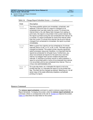 Page 41DEFINITY Enterprise Communication Server Release 8.2
Reports Guide  555-233-505  Issue 1
April 2000
System Printer and Report-Scheduler 
2-11 Report Scheduler 
2
Remove Command 
Th e  remove report-scheduler
 c ommand  is used  to remove a rep ort from the 
Rep ort Sc hed uler. To disp lay this sc reen, enter the remove report-scheduler 
xx 
c ommand , where xx c orresp ond s to the Job  Id . Screen 2-6
 d ep ic ts this sc reen. 
Table 2-5
 d esc rib es the d ata field s for the sc reen. Print...