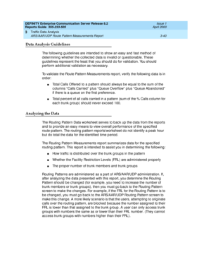 Page 82DEFINITY Enterprise Communication Server Release 8.2
Reports Guide  555-233-505  Issue 1
April 2000
Traffic Data Analysis 
3-40 ARS/AAR/UDP Route Pattern Measurements Report 
3
Data Analysis Guidelines
The following guid elines are intend ed  to show an easy and  fast method  of 
d etermining  whether the c ollec ted  d ata is invalid  or q uestionable. These 
g uid elines represent the least that you should  d o for valid ation. You should  
p erform ad d itional valid ation as nec essary.
To valid ate...