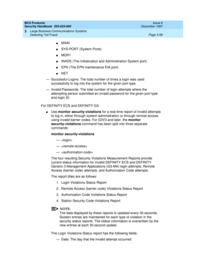 Page 104BCS Products
Security Handbook  
555-025-600  Issue 6
December 1997
Large Business Communications Systems 
Page 3-58 Detecting Toll Fraud 
3
nMAIN
nSYS-PORT (System Ports)
nMGR1
nINADS (The Initialization and Administration System port)
nEPN (The EPN maintenance EIA port)
nNET
— Successful Logins: The total number of times a login was used 
successfully to log into the system for the given port type.
— Invalid Passwords: The total number of login attempts where the 
attempting person submitted an invalid...