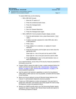 Page 117BCS Products
Security Handbook  
555-025-600  Issue 6
December 1997
Small Business Communications Systems 
Page 4-7 MERLIN II Communications System 
4
To restrict DISA lines, do the following:
— With a BIS-34D Console:
1. Move the TP switch to P.
2. Press the conference button twice.
3. Press the message button.
4. Dial #325.
5. Dial 0 for Outward Restriction.
6. Press the message button again.
— With a MERLIN II Communications System display console:
1. From the administration menu, press these buttons:...