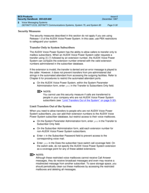 Page 162BCS Products
Security Handbook  
555-025-600  Issue 6
December 1997
Voice Messaging Systems 
Page 5-30 DEFINITY ECS, DEFINITY Communications Systems, System 75, and System 85 
5
Security Measures
The security measures described in this section do not apply if you are using 
Release 1.0 of the AUDIX Voice Power System. In this case, use PBX restrictions 
to safeguard your system.
Transfer Only to System Subscribers
The AUDIX Voice Power System has the ability to allow callers to transfer only to 
mailbox...