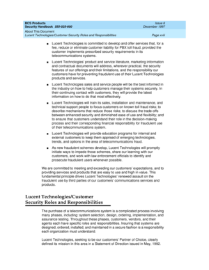Page 18BCS Products
Security Handbook  
555-025-600  Issue 6
December 1997
About This Document 
Page xviii Lucent Technologies/Customer Security Roles and Responsibilities 
nLucent Technologies is committed to develop and offer services that, for a 
fee, reduce or eliminate customer liability for PBX toll fraud, provided the 
customer implements prescribed security requirements in its 
telecommunications systems.
nLucent Technologies’ product and service literature, marketing information 
and contractual...