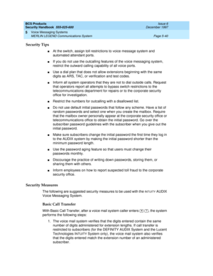 Page 172BCS Products
Security Handbook  
555-025-600  Issue 6
December 1997
Voice Messaging Systems 
Page 5-40 MERLIN LEGEND Communications System 
5
Security Tips
nAt the switch, assign toll restrictions to voice message system and 
automated attendant ports.
nIf you do not use the outcalling features of the voice messaging system, 
restrict the outward calling capability of all voice ports.
nUse a dial plan that does not allow extensions beginning with the same 
digits as ARS, TAC, or verification and test...