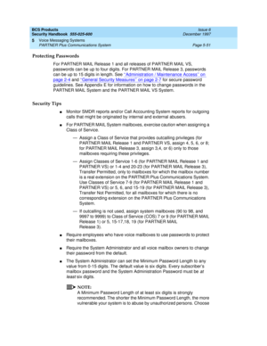 Page 183BCS Products
Security Handbook  
555-025-600  Issue 6
December 1997
Voice Messaging Systems 
Page 5-51 PARTNER Plus Communications System 
5
Protecting Passwords
For PARTNER MAIL Release 1 and all releases of PARTNER MAIL VS, 
passwords can be up to four digits. For PARTNER MAIL Release 3, passwords 
can be up to 15 digits in length. See ‘‘
Administration / Maintenance Access’’ on 
page 2-4 and ‘‘General Security Measures’’ on page 2-7 for secure password 
guidelines. See Appendix E for information on...