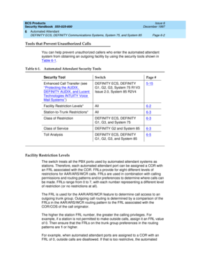 Page 190BCS Products
Security Handbook  
555-025-600  Issue 6
December 1997
Automated Attendant 
Page 6-2 DEFINITY ECS, DEFINITY Communications Systems, System 75, and System 85 
6
Tools that Prevent Unauthorized Calls
You can help prevent unauthorized callers who enter the automated attendant 
system from obtaining an outgoing facility by using the security tools shown in 
Table 6-1
.
Facility Restriction Levels
The switch treats all the PBX ports used by automated attendant systems as 
stations. Therefore,...