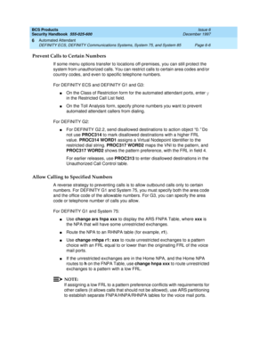 Page 194BCS Products
Security Handbook  
555-025-600  Issue 6
December 1997
Automated Attendant 
Page 6-6 DEFINITY ECS, DEFINITY Communications Systems, System 75, and System 85 
6
Prevent Calls to Certain Numbers
If some menu options transfer to locations off-premises, you can still protect the 
system from unauthorized calls. You can restrict calls to certain area codes and/or 
country codes, and even to specific telephone numbers.
For DEFINITY ECS and DEFINITY G1 and G3:
nOn the Class of Restriction form for...