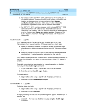 Page 245BCS Products
Security Handbook  
555-025-600  Issue 6
December 1997
Administering Features of the DEFINITY G3V3 and Later, Including DEFINITY ECS 
Page D-3 Administering the SVN Feature 
D
3.For releases before DEFINITY G3V3, administer an “lsvn-call” button on 
any station/attendant console (maximum 1 per system). The SVN button 
location can be determined by entering the command display 
svn-button-location. Activation of this feature button initiates the 
placement of login referral calls, until the...