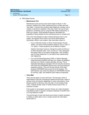 Page 26BCS Products
Security Handbook  
555-025-600  Issue 6
December 1997
Introduction 
Page 1-4 Known Toll Fraud Activity 
1
nPBX-Based Activity
—Maintenance Port
Maintenance ports are the most recent target of abuse. In this 
scenario, hackers find a PBX maintenance port number with their 
“war dialer,” a device that randomly dials telephone numbers until a 
modem or dial tone is obtained. They then “hack” the user ID and 
password, sometimes just by using the PBX default passwords, to 
enter your system....