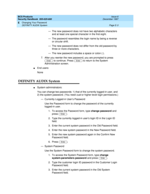 Page 263BCS Products
Security Handbook  
555-025-600  Issue 6
December 1997
Changing Your Password 
Page E-3 DEFINITY AUDIX System 
E
— The new password does not have two alphabetic characters 
and at least one special character in the first eight.
— The password resembles the login name by being a reverse 
or circular shift.
— The new password does not differ from the old password by 
three or more characters.
— The new password includes a space or colon (:).
7. After you reenter the new password, you are...