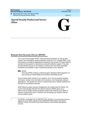 Page 277Special Security Product and Service Offers 
Page G-1 Remote Port Security Device (RPSD) 
G
BCS Products
Security Handbook  
555-025-600  Issue 6
December 1997
G
GSpecial Security Product and Service 
Offers
Remote Port Security Device (RPSD)
The Lucent Technologies RPSD1 offers enhanced protection for dial-up data 
access. Communications systems typically consist of a mix of digital PBXs, voice 
mail systems, and adjunct applications computers. Dial-up ports on these systems 
provide remote access for...