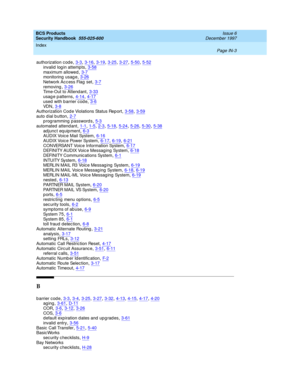 Page 371BCS Products
Security Handbook  
555-025-600    Issue 6
December 1997
Index 
Page IN-3  
authorization c od e,3-3, 3-16, 3-19, 3-25, 3-27, 5-50, 5-52invalid log in attempts,3-58
maximum allowed,3-7monitoring  usag e,3-26Network Ac c ess Flag  set,3-7
removing,3-26Time-Out to Attend ant,3-33usag e p atterns,4-14, 4-17
used  with b arrier cod e,3-6VD N,3-8Authorization Cod e Violations Status Rep ort,3-58, 3-59
auto d ial b utton,2-7programming passwords,5-3automated attend ant,1-1, 1-5, 2-3, 5-18, 5-24,...