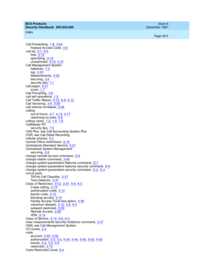 Page 373BCS Products
Security Handbook  
555-025-600    Issue 6
December 1997
Index 
Page IN-5  
Call Forward ing,1-8, 3-64Feature Acc ess Cod e,3-8
c all list,5-7, 6-5free,3-16sp ec ifying,3-16
unrestricted,3-16, 5-27Call Manag ement System
help lines,7-2
log,3-53Measurements,3-52sec uring,2-6
sec urity tip s,7-1call pager,5-27sc am,1-7
Call Promp ting,3-9c all sell operations,1-2Call Traffic Report,5-13, 6-9, 6-12
Call Vectoring,3-9, 3-29c all volume inc reases,3-49
c alling
out-of-hours,4-7, 4-14, 4-17restric...