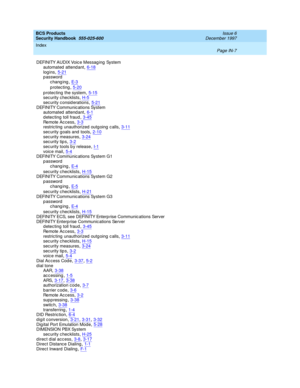 Page 375BCS Products
Security Handbook  
555-025-600    Issue 6
December 1997
Index 
Page IN-7  
DEFINITY AUDIX Voic e Messag ing  System
automated  attend ant,6-18
log ins,5-21password
chang ing,E- 3
p rotec ting,5-20
p rotecting the system,5-15sec urity c hec klists,H-5sec urity c onsid erations,5-21
DEFINITY Communic ations System
automated  attend ant,6-1d etec ting toll fraud,3-45
Re mo te  A c c e ss,3-3restric ting  unauthorized  outg oing  c alls,3-11sec urity g oals and  tools,2-10
sec urity...