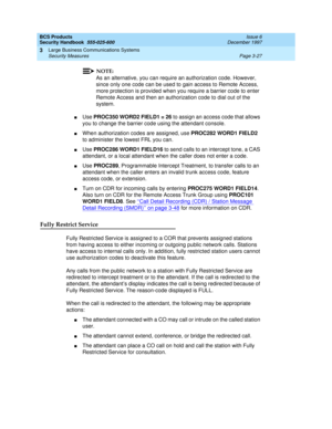 Page 73BCS Products
Security Handbook  
555-025-600  Issue 6
December 1997
Large Business Communications Systems 
Page 3-27 Security Measures 
3
NOTE:
As an alternative, you can require an authorization code. However, 
since only one code can be used to gain access to Remote Access, 
more protection is provided when you require a barrier code to enter 
Remote Access and then an authorization code to dial out of the 
system.
nUse PROC350 WORD2 FIELD1 = 26 to assign an access code that allows 
you to change the...