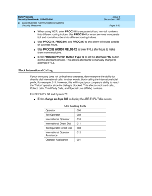 Page 76BCS Products
Security Handbook  
555-025-600  Issue 6
December 1997
Large Business Communications Systems 
Page 3-30 Security Measures 
3
nWhen using WCR, enter PROC311 to separate toll and non-toll numbers 
into different routing indices. Use PROC314 for tenant services to separate 
toll and non-toll numbers into different routing indices.
nUse PROC311, PROC316, and PROC317 to shut down toll routes outside 
of business hours.
nUse PROC286 WORD1 FIELD5-12 to lower FRLs after hours to make 
them more...