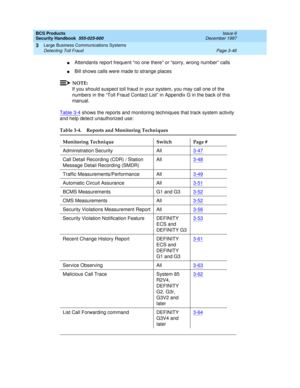 Page 92BCS Products
Security Handbook  
555-025-600  Issue 6
December 1997
Large Business Communications Systems 
Page 3-46 Detecting Toll Fraud 
3
nAttendants report frequent “no one there” or “sorry, wrong number” calls
nBill shows calls were made to strange places
NOTE:
If you should suspect toll fraud in your system, you may call one of the 
numbers in the “Toll Fraud Contact List” in Appendix G in the back of this 
manual.
Table 3-4
 shows the reports and monitoring techniques that track system activity...