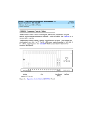 Page 109DEFINITY Enterprise Communications Server Release 8.2
System Description  555-233-200  Issue 1
April 2000
Cabinets, Carriers, and Circuit Packs 
99 Carriers in SCCs 
J58890N  Expansion Control Cabinet 
The Expansion Control Cabinet contains ports, a tone-clock, an interface to a port 
cabinet, and an optional maintenance interface. It is only in an EPN. See Figure 44 for a 
representative example.
The Expansion control Cabinet is the first in an EPN stack of SCCs. It has optional port 
circuit packs in...