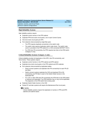 Page 119DEFINITY Enterprise Communications Server Release 8.2
System Description  555-233-200  Issue 1
April 2000
Cabinets, Carriers, and Circuit Packs 
109 Minimum Cabinet Configurations 
High Reliability Systems
High reliability systems require:
nDuplicate control carriers in the PPN cabinet
nDuplicate PPN tone-clock circuit packs, one in each Control Carrier.
nOne tone-clock circuit pack per EPN
nPort networks interconnected by single fiber pairs
— The PPN requires duplicate connectivity to the switch node
—...