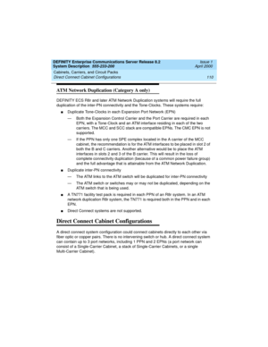 Page 120Cabinets, Carriers, and Circuit Packs 
110 Direct Connect Cabinet Configurations 
DEFINITY Enterprise Communications Server Release 8.2
System Description  555-233-200  Issue 1
April 2000
ATM Network Duplication (Category A only)
DEFINITY ECS R8r and later ATM Network Duplication systems will require the full 
duplication of the inter-PN connectivity and the Tone-Clocks. These systems require:
nDuplicate Tone-Clocks in each Expansion Port Network (EPN)
— Both the Expansion Control Carrier and the Port...