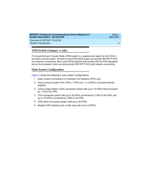 Page 14Overview of DEFINITY ECS R8 
4 System Components 
DEFINITY Enterprise Communications Server Release 8.2
System Description  555-233-200  Issue 1
April 2000
ATM Switch (Category A only)
The Asynchronous Transfer Mode (ATM) switch is a replacement option for the CSS or 
the direct-connect switch. Several Lucent ATM switch types can provide DEFINITY ECS 
port network connectivity. Non-Lucent ATM switches that comply with the ATM standards 
set by the European Union can also provide DEFINITY ECS port network...
