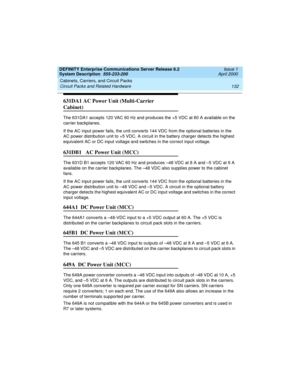 Page 142Cabinets, Carriers, and Circuit Packs 
132 Circuit Packs and Related Hardware 
DEFINITY Enterprise Communications Server Release 8.2
System Description  555-233-200  Issue 1
April 2000
631DA1 AC Power Unit (Multi-Carrier 
Cabinet)
The 631DA1 accepts 120 VAC 60 Hz and produces the +5 VDC at 60 A available on the 
carrier backplanes.
If the AC input power fails, the unit converts 144 VDC from the optional batteries in the 
AC power distribution unit to +5 VDC. A circuit in the battery charger detects the...