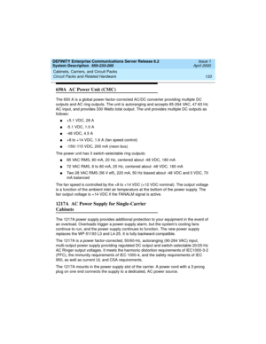 Page 143DEFINITY Enterprise Communications Server Release 8.2
System Description  555-233-200  Issue 1
April 2000
Cabinets, Carriers, and Circuit Packs 
133 Circuit Packs and Related Hardware 
650A  AC Power Unit (CMC)
The 650 A is a global power-factor-corrected AC/DC converter providing multiple DC 
outputs and AC ring outputs. The unit is autoranging and accepts 85-264 VAC, 47-63 Hz 
AC input, and provides 330 Watts total output. The unit provides multiple DC outputs as 
follows:
n+5.1 VDC, 28 A
n-5.1 VDC,...