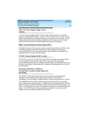 Page 144Cabinets, Carriers, and Circuit Packs 
134 Circuit Packs and Related Hardware 
DEFINITY Enterprise Communications Server Release 8.2
System Description  555-233-200  Issue 1
April 2000
676C  DC Power Supply (Single Carrier 
Cabinet)
A –48 VDC source supplies power to the DC power supply at up to 25 A. The 676C 
produces the following DC outputs: +5 VDC, –5 VDC, –48 VDC, and +12 VDC. The DC 
outputs are distributed on the cabinet backplane to the slots for the circuit packs. The AC 
ringing voltage output...