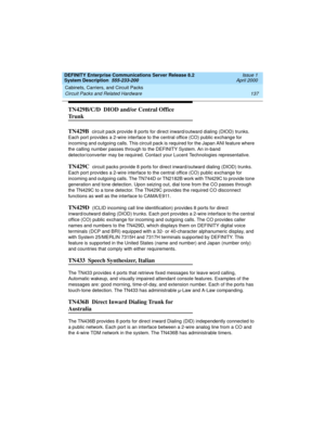 Page 147DEFINITY Enterprise Communications Server Release 8.2
System Description  555-233-200  Issue 1
April 2000
Cabinets, Carriers, and Circuit Packs 
137 Circuit Packs and Related Hardware 
TN429B/C/D  DIOD and/or Central Office 
Tr u n k
TN429B  
circuit pack provide 8 ports for direct inward/outward dialing (DIOD) trunks. 
Each port provides a 2-wire interface to the central office (CO) public exchange for 
incoming and outgoing calls. This circuit pack is required for the Japan ANI feature where 
the...