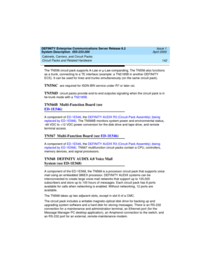 Page 152Cabinets, Carriers, and Circuit Packs 
142 Circuit Packs and Related Hardware 
DEFINITY Enterprise Communications Server Release 8.2
System Description  555-233-200  Issue 1
April 2000
The TN556 circuit pack supports A-Law or µ-Law companding. The TN556 also functions 
as a trunk, connecting to a TE interface (example: a TN2185B in another DEFINITY 
ECS). It can be used for lines and trunks simultaneously (on the same circuit pack).
TN556C  are required for ISDN BRI service under R7 or later csi. 
TN556D...