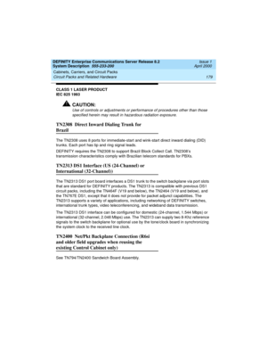 Page 189DEFINITY Enterprise Communications Server Release 8.2
System Description  555-233-200  Issue 1
April 2000
Cabinets, Carriers, and Circuit Packs 
179 Circuit Packs and Related Hardware 
CLASS 1 LASER PRODUCT
IEC 825 1993
!CAUTION:
Use of controls or adjustments or performance of procedures other than those 
specified herein may result in hazardous radiation exposure.
TN2308  Direct Inward Dialing Trunk for 
Brazil
The TN2308 uses 8 ports for immediate-start and wink-start direct inward dialing (DID)...