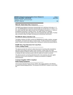 Page 200Cabinets, Carriers, and Circuit Packs 
190 DEFINITY Adjuncts 
DEFINITY Enterprise Communications Server Release 8.2
System Description  555-233-200  Issue 1
April 2000
9823A/B  Multi-Mode Fiber Transceiver
The 9823A-type lightwave transceiver transmits light up to 4,900 feet (0.93 miles or 1.5 
km). The 9823B lightwave transceiver transmits light up to 25,000 feet (4.73 miles or 7.6 
km). Multi-mode fiber optic cable connects from the lightwave transceiver on 1 carrier to 
the lightwave transceiver on...