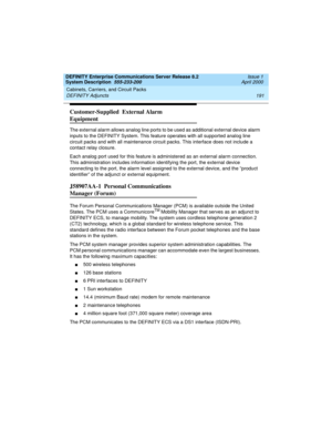 Page 201DEFINITY Enterprise Communications Server Release 8.2
System Description  555-233-200  Issue 1
April 2000
Cabinets, Carriers, and Circuit Packs 
191 DEFINITY Adjuncts 
Customer-Supplied  External Alarm 
Equipment
The external alarm allows analog line ports to be used as additional external device alarm 
inputs to the DEFINITY System. This feature operates with all supported analog line 
circuit packs and with all maintenance circuit packs. This interface does not include a 
contact relay closure.
Each...