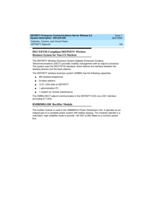 Page 202Cabinets, Carriers, and Circuit Packs 
192 DEFINITY Adjuncts 
DEFINITY Enterprise Communications Server Release 8.2
System Description  555-233-200  Issue 1
April 2000
DECT/ETSI-Compliant DEFINITY Wireless 
Business System for Non-US Markets
The DEFINITY Wireless Business System Digitally Enhanced Cordless 
Telecommunications (DECT) provides mobility management with an adjunct processor. 
The system uses the DECT/ETSI standard, which defines the interface between the 
wireless phones and the base...