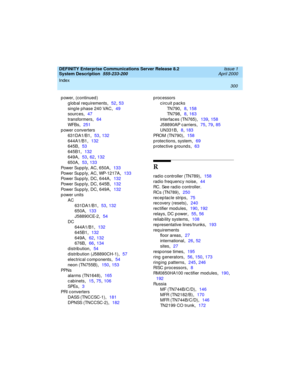 Page 310Index 
300  
DEFINITY Enterprise Communications Server Release 8.2
System Description  
555-233-200  Issue 1
April 2000
p ower, (continued )
g lob al req uirements
,52, 53
sing le p hase 240 VAC
,49
sourc es
,47
transformers
,64
WFB s
,251
p ower c onverters
631DA1/B1
,53, 132
644A1/B1
,132
645B
,53
645B1
,132
649A
,53, 62, 132
650A
,53, 133
Pow er  Sup p l y,  A C , 6 5 0A
,133
Pow er  Sup p l y,  A C , WP- 12 1 7A
,133
Pow er  Sup p l y,  D C ,  6 4 4A
,132
Pow er  Sup p l y,  D C ,  6 4 5B
,132
Pow er...