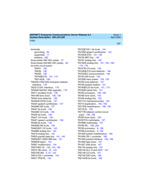 Page 312Index 
302  
DEFINITY Enterprise Communications Server Release 8.2
System Description  
555-233-200  Issue 1
April 2000
terminals
grounding
,64
sup p orted
,17
wireless
,252
three phase 208 VAC p ower
,47
three phase 220/380 VAC power
,49
tie trunk c ircuit p ac ks
TN437
,138
TN439
,138
TN458
,138
TN760B/C/D
,151, 174
TN2140/B
,168
TN2305 ATM-CES trunk/p ort-network 
interfac e
,178
TN2313 DS1 Interface
,179
TN2499 Net/Pac  field  up g rad e
,179
TN417 auxiliary trunk
,136
TN419B tone c loc k
,106, 136...