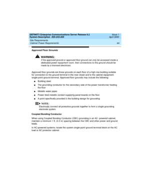 Page 74Site Requirements 
64 Cabinet Power Requirements 
DEFINITY Enterprise Communications Server Release 8.2
System Description  555-233-200  Issue 1
April 2000
Approved Floor Grounds
!WARNING:!
If the approved ground or approved floor ground can only be accessed inside a 
dedicated power equipment room, then connections to this ground should be 
made by a licensed electrician. 
Approved floor grounds are those grounds on each floor of a high-rise building suitable 
for connection to the ground terminal in...