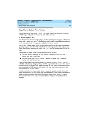 Page 75DEFINITY Enterprise Communications Server Release 8.2
System Description  555-233-200  Issue 1
April 2000
Site Requirements 
65 Cabinet Power Requirements 
Single-Carrier Cabinet Power Systems
Each Single-Carrier Cabinet has 1 AC or 1 DC power supply that distributes DC-power 
and AC ringing voltage to the circuit pack slots in the cabinet.
AC Power Supply (1217A)
In an AC-powered cabinet, a single, plug-in, multi-output AC power supply is in the power 
supply slot. A power cord, with a 3-prong plug on...