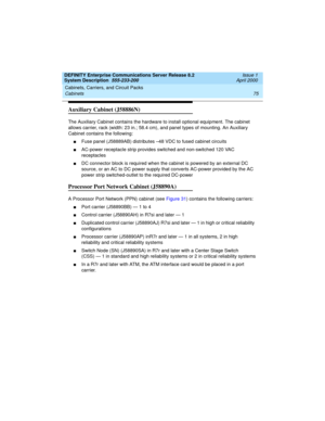 Page 85DEFINITY Enterprise Communications Server Release 8.2
System Description  555-233-200  Issue 1
April 2000
Cabinets, Carriers, and Circuit Packs 
75 Cabinets 
Auxiliary Cabinet (J58886N)
The Auxiliary Cabinet contains the hardware to install optional equipment. The cabinet 
allows carrier, rack (width: 23 in.; 58.4 cm), and panel types of mounting. An Auxiliary 
Cabinet contains the following:
nFuse panel (J58889AB) distributes –48 VDC to fused cabinet circuits 
nAC-power receptacle strip provides...