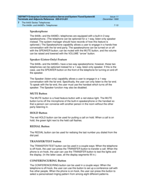 Page 119DEFINITY Enterprise Communications Server and System 75 and System 85
Terminals and Adjuncts Reference
555-015-201Issue 11
December 1999
The 6400 Series Telephones
7-15 The 6408+ and 6408D+ Telephones
7
Speakerphone
The 6408+ and the 6408D+ telephones are equipped with a built-in 2-way
speakerphone. (The telephone can be optioned for a 1-way, listen-only speaker
instead. The system manager should have records of how this feature is
optioned.) The Speakerphone capability allows a user to engage in a...