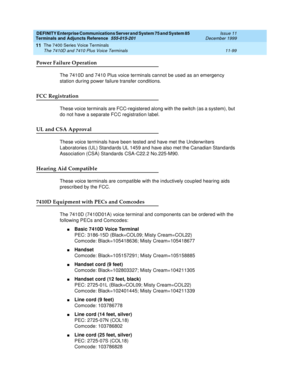 Page 307DEFINITY Enterprise Communications Server and System 75 and System 85
Terminals and Adjuncts Reference
555-015-201Issue 11
December 1999
The 7400 Series Voice Terminals
11-99 The 7410D and 7410 Plus Voice Terminals
11
Power Failure Operation
The 7410D and 7410 Plus voice terminals cannot be used as an emergency
station during power failure transfer conditions.
FCC Registration
These voice terminals are FCC-registered along with the switch (as a system), but
do not have a separate FCC registration label....