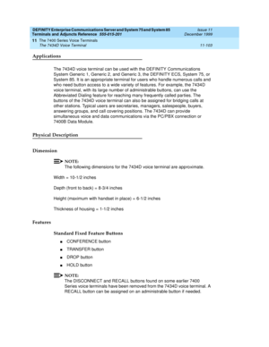 Page 311DEFINITY Enterprise Communications Server and System 75 and System 85
Terminals and Adjuncts Reference
555-015-201Issue 11
December 1999
The 7400 Series Voice Terminals
11-103 The 7434D Voice Terminal
11
Applications
The 7434D voice terminal can be used with the DEFINITY Communications
System Generic 1, Generic 2, and Generic 3, the DEFINITY ECS, System 75, or
System 85. It is an appropriate terminal for users who handle numerous calls and
who need button access to a wide variety of features. For...