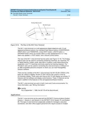 Page 380DEFINITY Enterprise Communications Server and System 75 and System 85
Terminals and Adjuncts Reference
555-015-201Issue 11
December 1999
The 8400 Series Voice Terminals
12-52 The 8411 Voice Terminal
12
Figure 12-16. The Rear of the 8411 Voice Terminal
The 8411 voice terminal is a multi-appearance digital telephone with 10 call
appearance/feature buttons, four standard fixed feature buttons (CONFERENCE,
DROP, HOLD, and TRANSFER), a blue SHIFT button, a MUTE button, a
SPEAKER button which can access either...