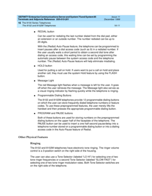 Page 509DEFINITY Enterprise Communications Server and System 75 and System 85
Terminals and Adjuncts Reference
555-015-201Issue 11
December 1999
The 8100 Series Telephones
16-11 The 8102 and 8102M Telephones
16
nREDIAL button
Can be used for redialing the last number dialed from the dial pad, either
an extension or an outside number. The number redialed can be up to
20 digits.
With the (Redial) Auto-Pause feature, the telephone can be programmed to
inser t pauses after a dial access code (such as 9) in a...