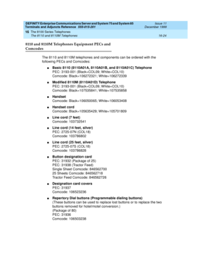 Page 522DEFINITY Enterprise Communications Server and System 75 and System 85
Terminals and Adjuncts Reference
555-015-201Issue 11
December 1999
The 8100 Series Telephones
16-24 The 8110 and 8110M Telephones
16
8110 and 8110M Telephones Equipment PECs and 
Comcodes
The 8110 and 8110M telephones and components can be ordered with the
following PECs and Comcodes:
nBasic 8110 (8110A01A, 8110A01B, and 8110A01C) Telephone
PEC: 3193-001 (Black=COL09; White=COL10)
Comcode: Black=106272321; White=106272339
nModified...