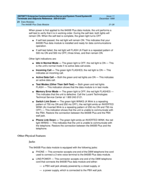 Page 692DEFINITY Enterprise Communications Server and System 75 and System 85
Terminals and Adjuncts Reference
555-015-201Issue 11
December 1999
Data Modules
21-26 The 8400B Plus Data Module
21
When power is first applied to the 8400B Plus data module, the unit performs a
self-test to verify that it is in working order. During the self-test, both lights will
remain ON. When the self-test is complete, the green light turns OFF
nIf self-test passed, the red light will remain ON. This indicates that your
8400B Plus...