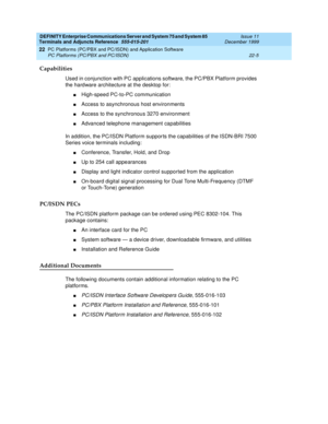 Page 763DEFINITY Enterprise Communications Server and System 75 and System 85
Terminals and Adjuncts Reference
555-015-201Issue 11
December 1999
PC Platforms (PC/PBX and PC/ISDN) and Application Software
22-5 PC Platforms (PC/PBX and PC/ISDN)
22
Capabilities
Used in conjunction with PC applications software, the PC/PBX Platform provides
the hardware architecture at the desktop for:
nHigh-speed PC-to-PC communication
nAccess to asynchronous host environments
nAccess to the synchronous 3270 environment
nAdvanced...